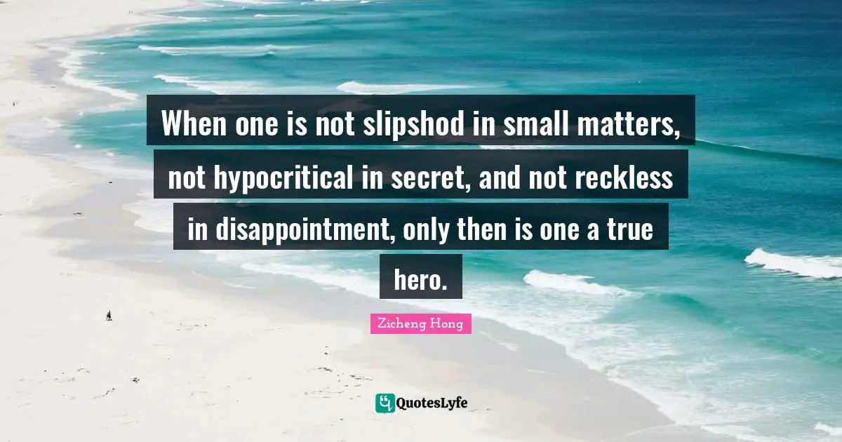 When one is not slipshod in small matters, not hypocritical in secret, and not reckless in disappointment, only then is one a true hero.