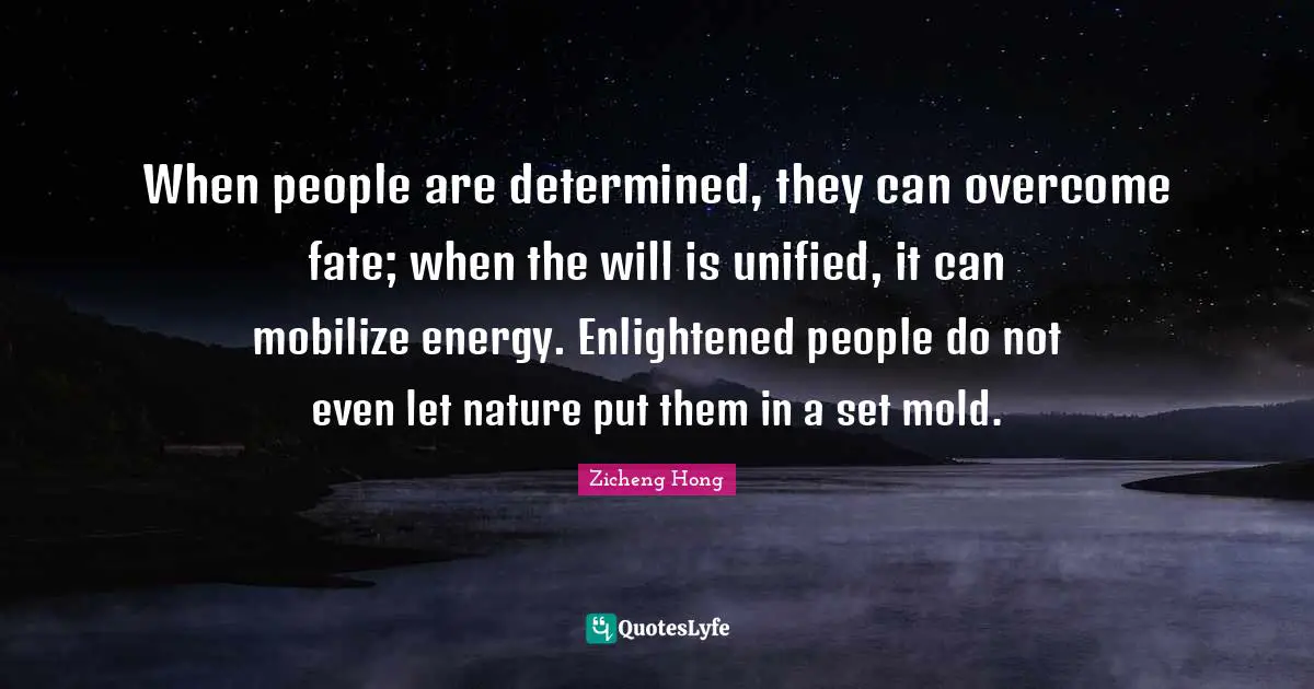 When people are determined, they can overcome fate; when the will is unified, it can mobilize energy. Enlightened people do not even let nature put them in a set mold.