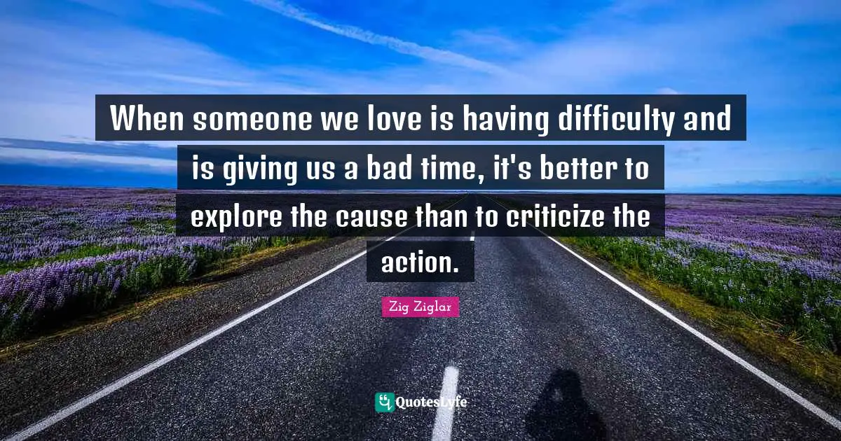 Criticize Quotes: "When someone we love is having difficulty and is giving us a bad time, it's better to explore the cause than to criticize the action."