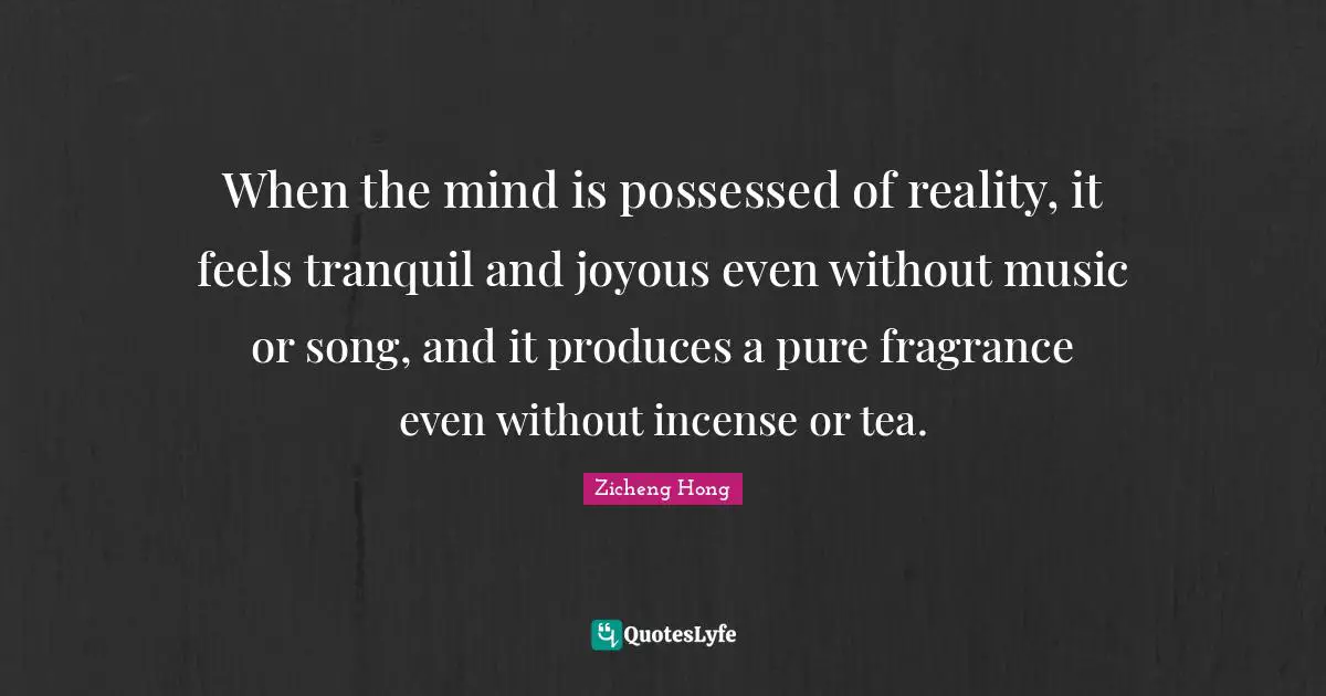 Incense Quotes: "When the mind is possessed of reality, it feels tranquil and joyous even without music or song, and it produces a pure fragrance even without incense or tea."