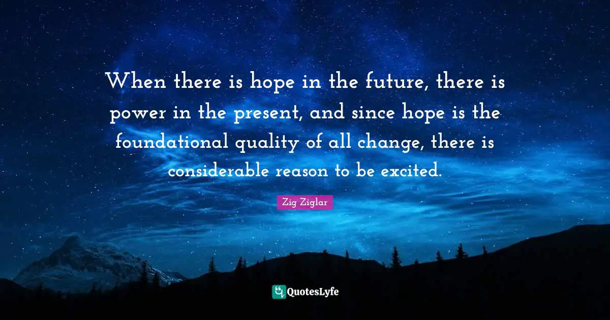 There Is Hope Quotes: "When there is hope in the future, there is power in the present, and since hope is the foundational quality of all change, there is considerable reason to be excited."
