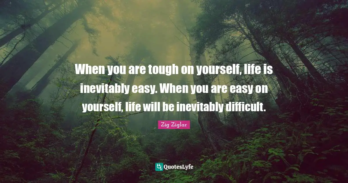 When you are tough on yourself, life is inevitably easy. When you are easy on yourself, life will be inevitably difficult.