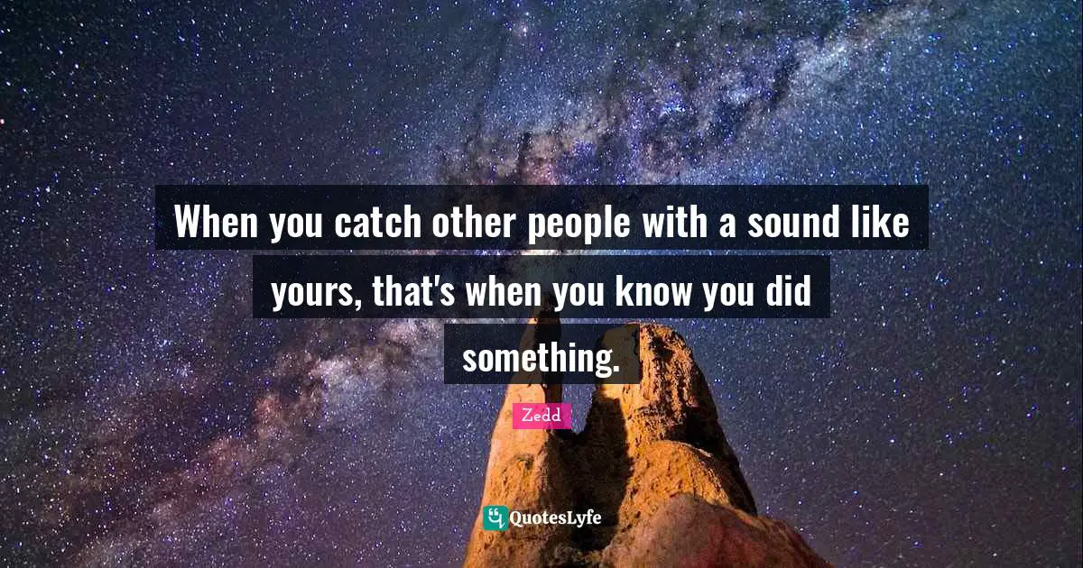 When you catch other people with a sound like yours, that's when you know you did something.