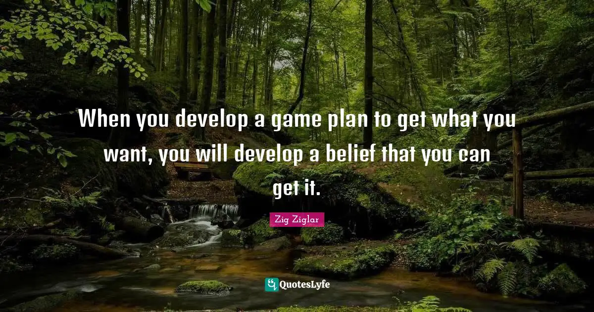 When you develop a game plan to get what you want, you will develop a belief that you can get it.