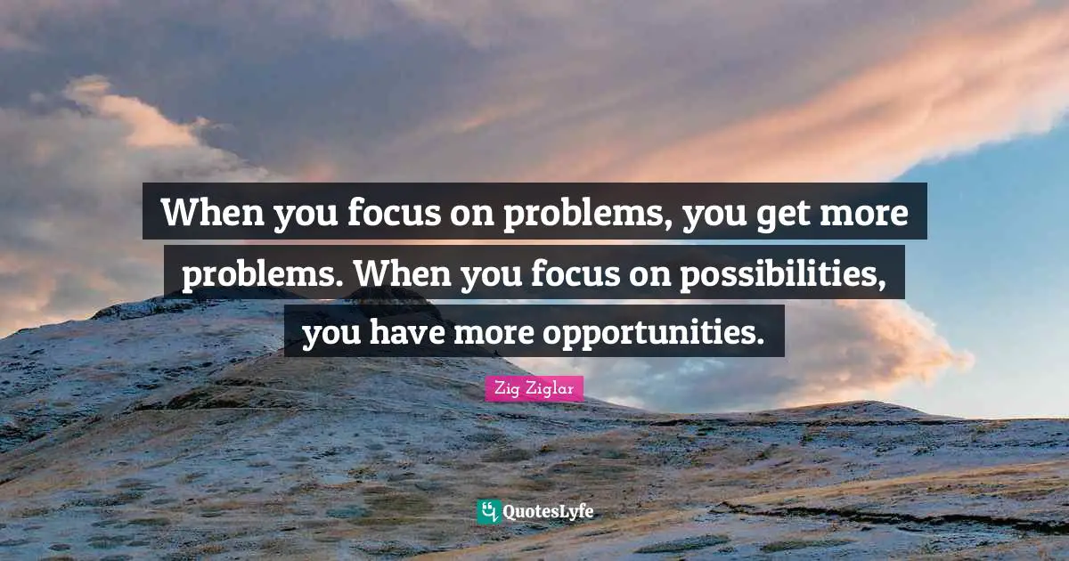 Focus Quotes: "When you focus on problems, you get more problems. When you focus on possibilities, you have more opportunities."
