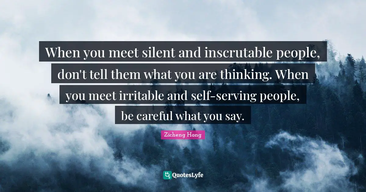 Inscrutable Quotes: "When you meet silent and inscrutable people, don't tell them what you are thinking. When you meet irritable and self-serving people, be careful what you say."