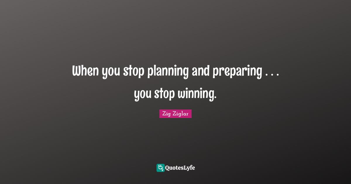 When you stop planning and preparing . . . you stop winning.