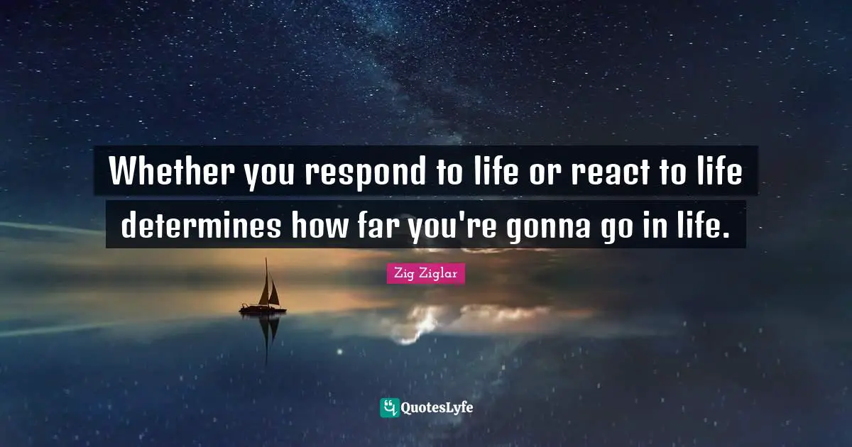 Whether you respond to life or react to life determines how far you're gonna go in life.