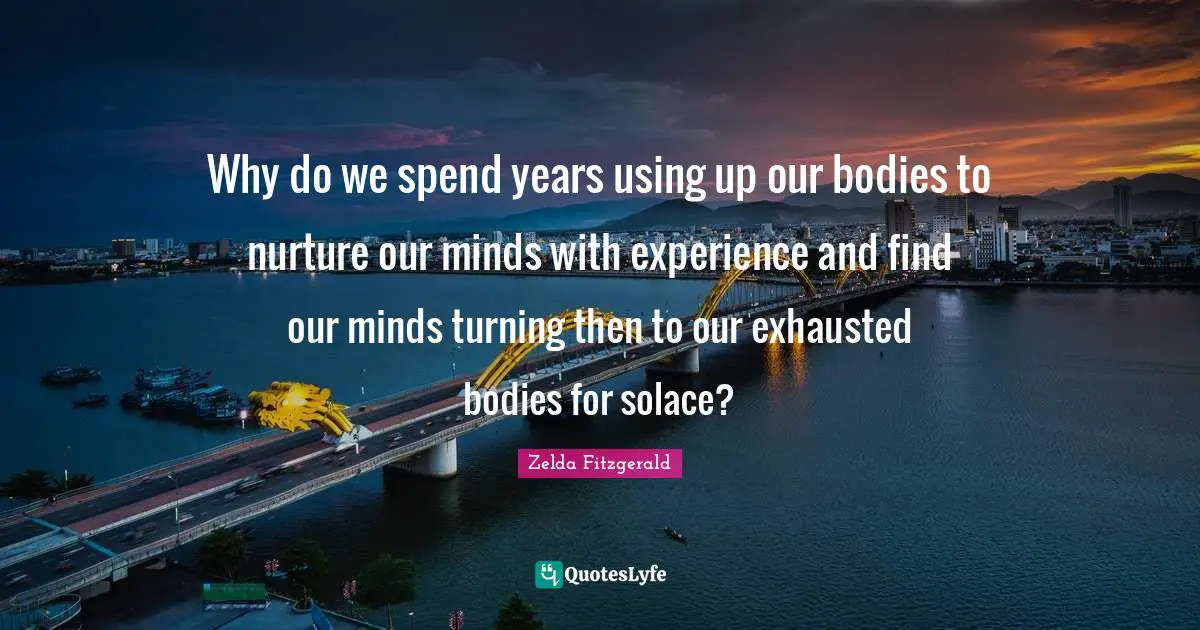 Exhausted Quotes: "Why do we spend years using up our bodies to nurture our minds with experience and find our minds turning then to our exhausted bodies for solace?"
