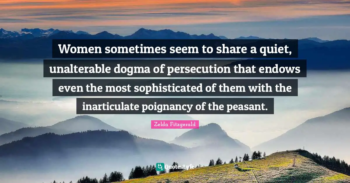 Dogma Quotes: "Women sometimes seem to share a quiet, unalterable dogma of persecution that endows even the most sophisticated of them with the inarticulate poignancy of the peasant."