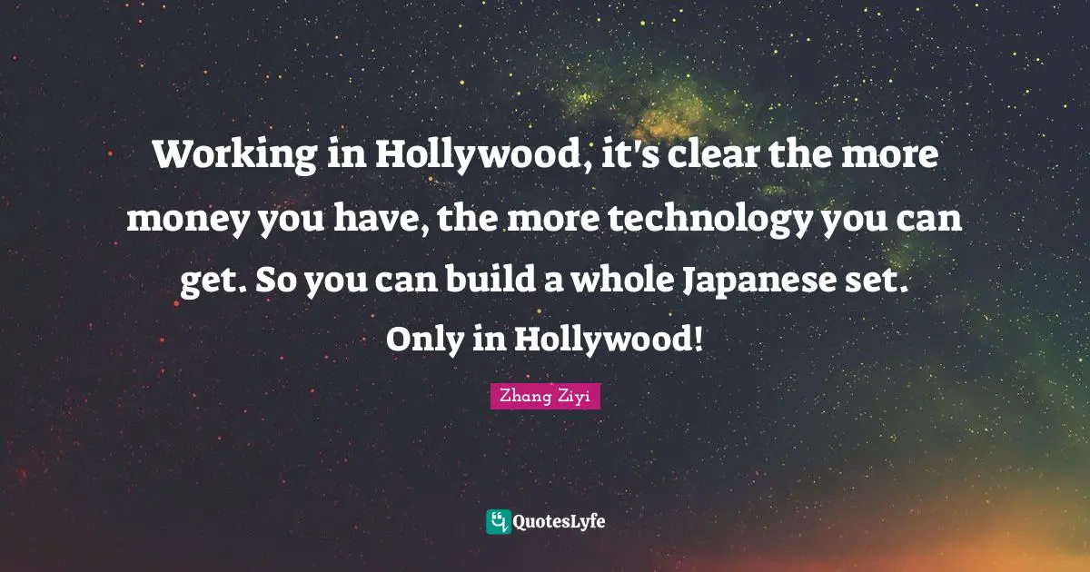 Working in Hollywood, it's clear the more money you have, the more technology you can get. So you can build a whole Japanese set. Only in Hollywood!