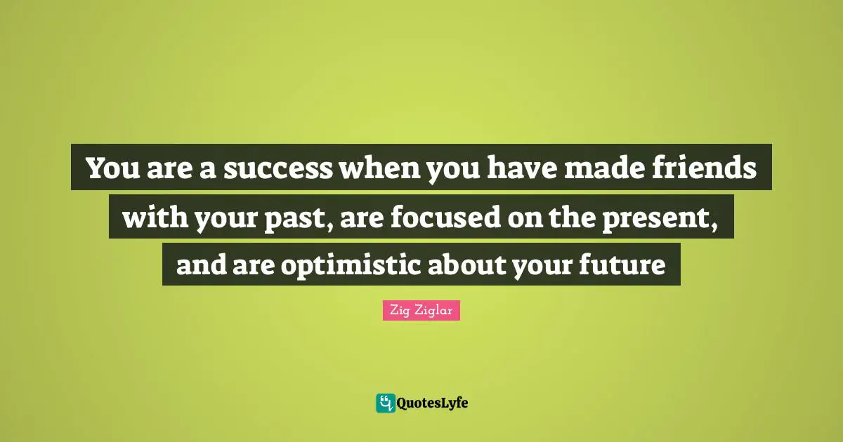 Your Past Quotes: "You are a success when you have made friends with your past, are focused on the present, and are optimistic about your future"