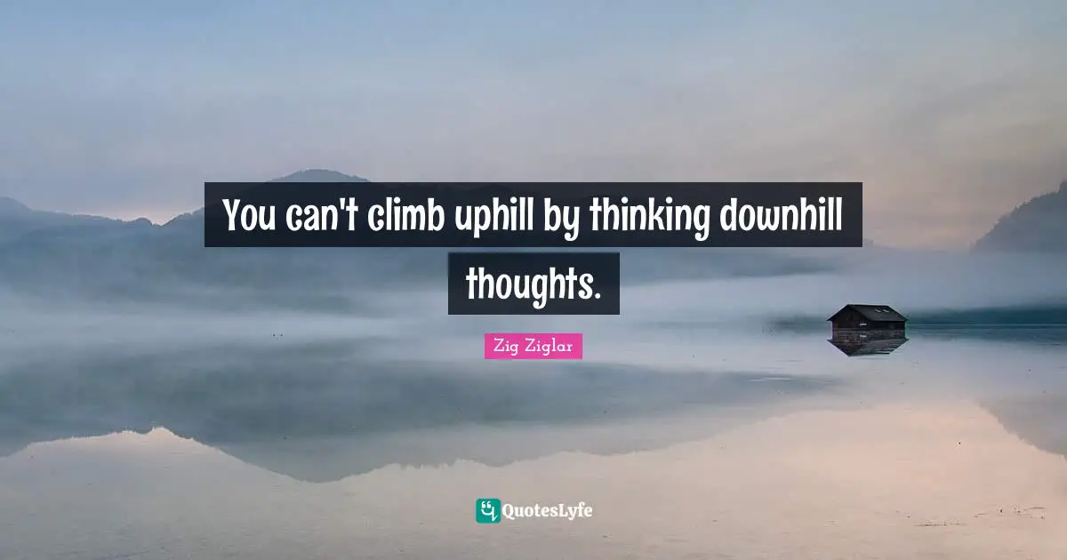 You can't climb uphill by thinking downhill thoughts.