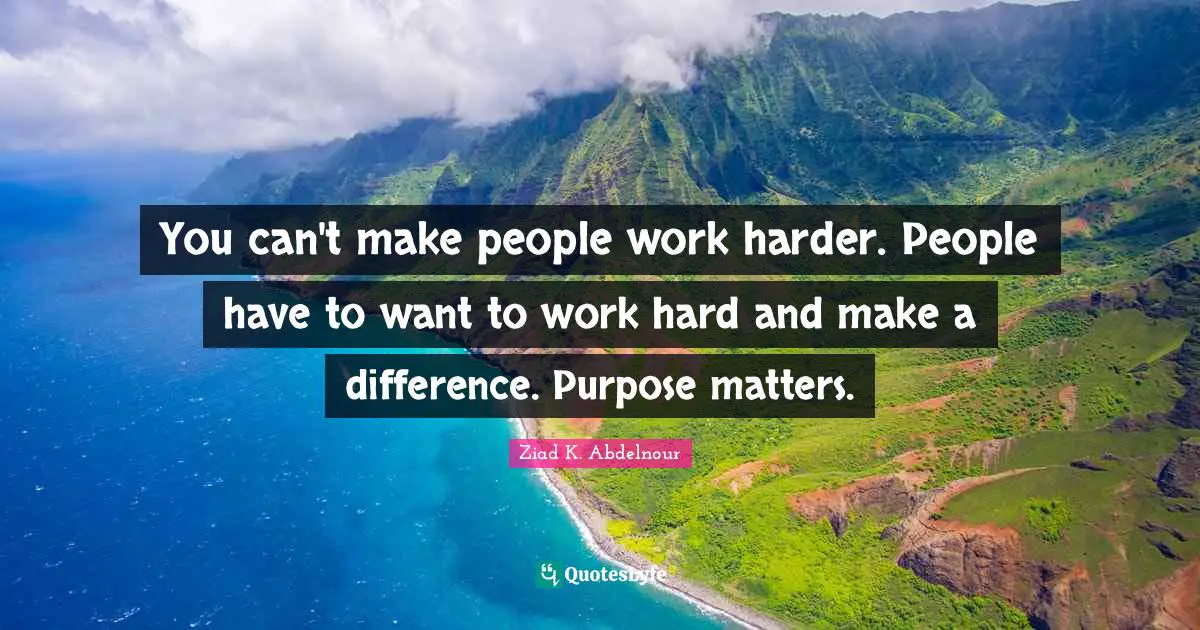 You can't make people work harder. People have to want to work hard and make a difference. Purpose matters.
