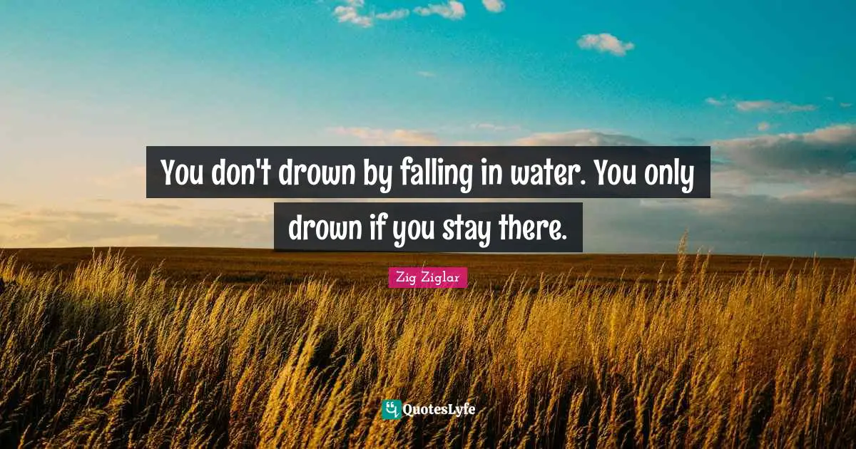 You don't drown by falling in water. You only drown if you stay there.