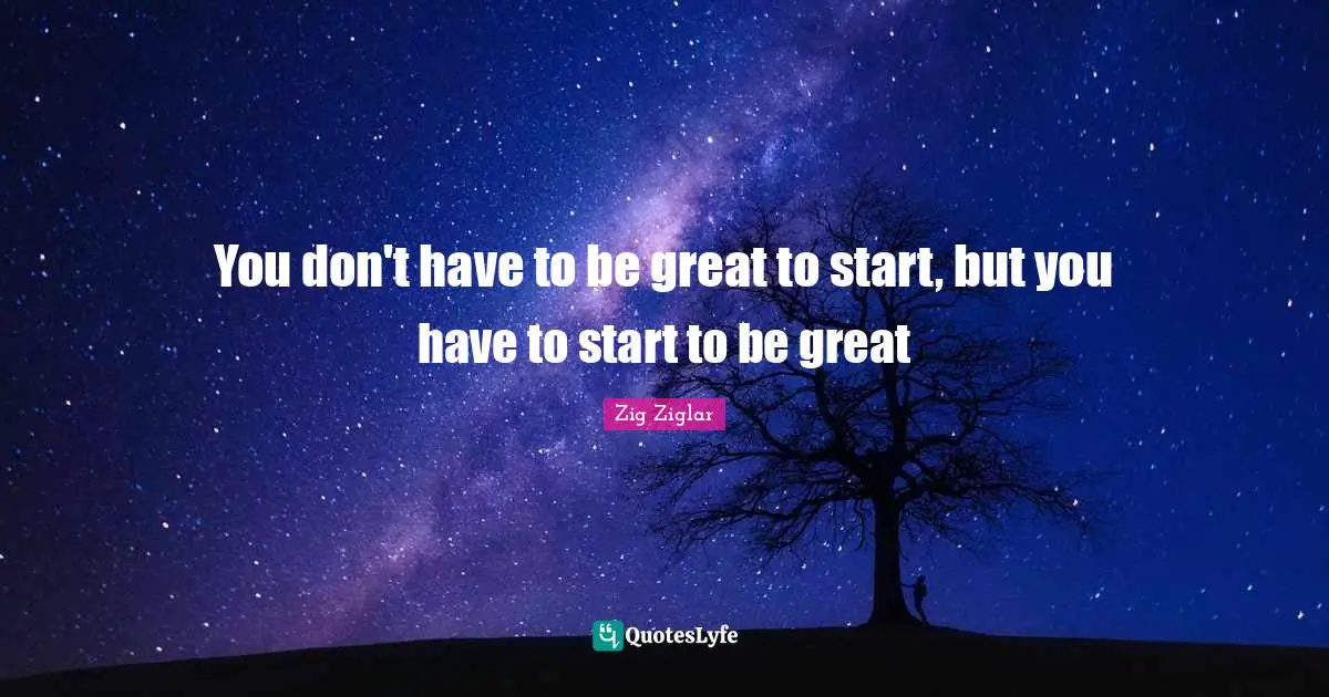Inspirational Life Quotes: "You don't have to be great to start, but you have to start to be great"
