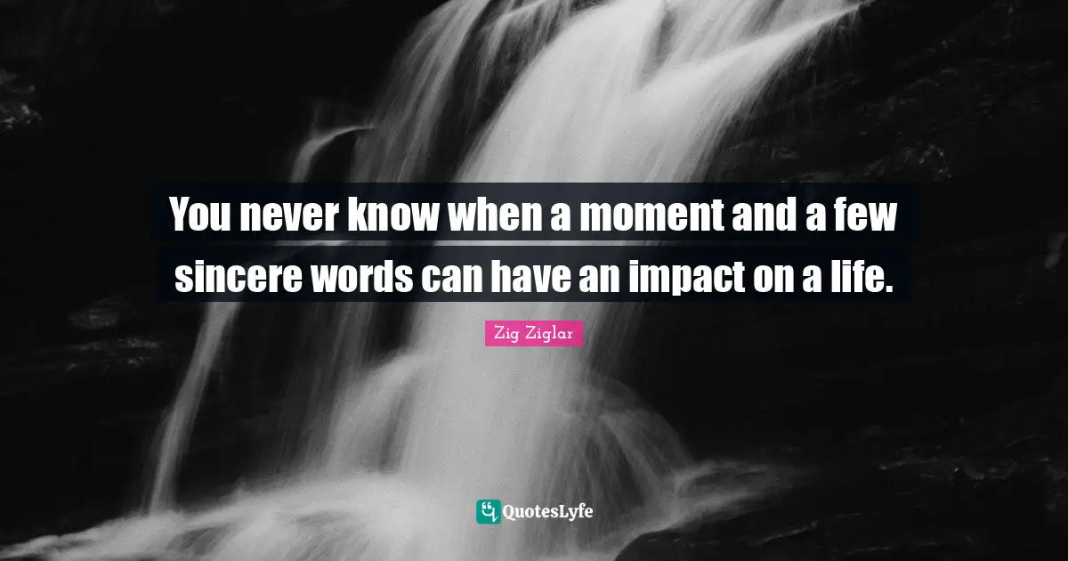 Encouragement Quotes: "You never know when a moment and a few sincere words can have an impact on a life."