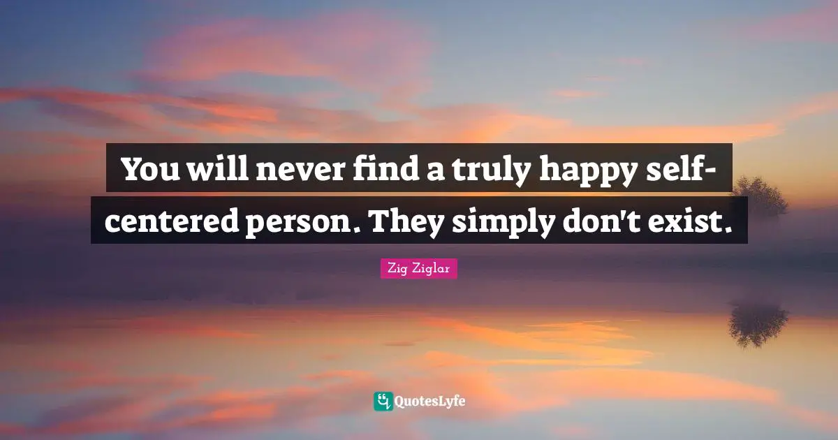 Self Centered Quotes: "You will never find a truly happy self-centered person. They simply don't exist."