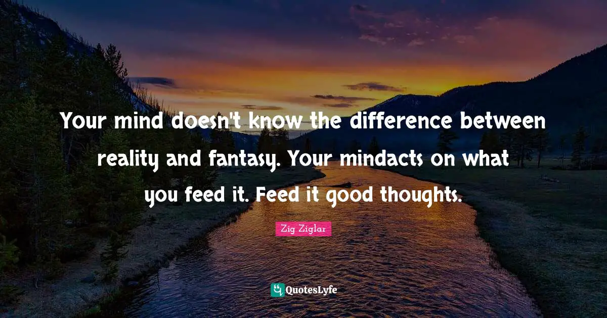 Zig Ziglar Quotes: Your mind doesn't know the difference between reality and fantasy. Your mindacts on what you feed it. Feed it good thoughts.
