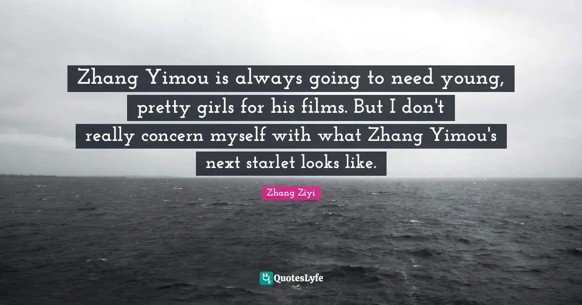 Zhang Yimou is always going to need young, pretty girls for his films. But I don't really concern myself with what Zhang Yimou's next starlet looks like.