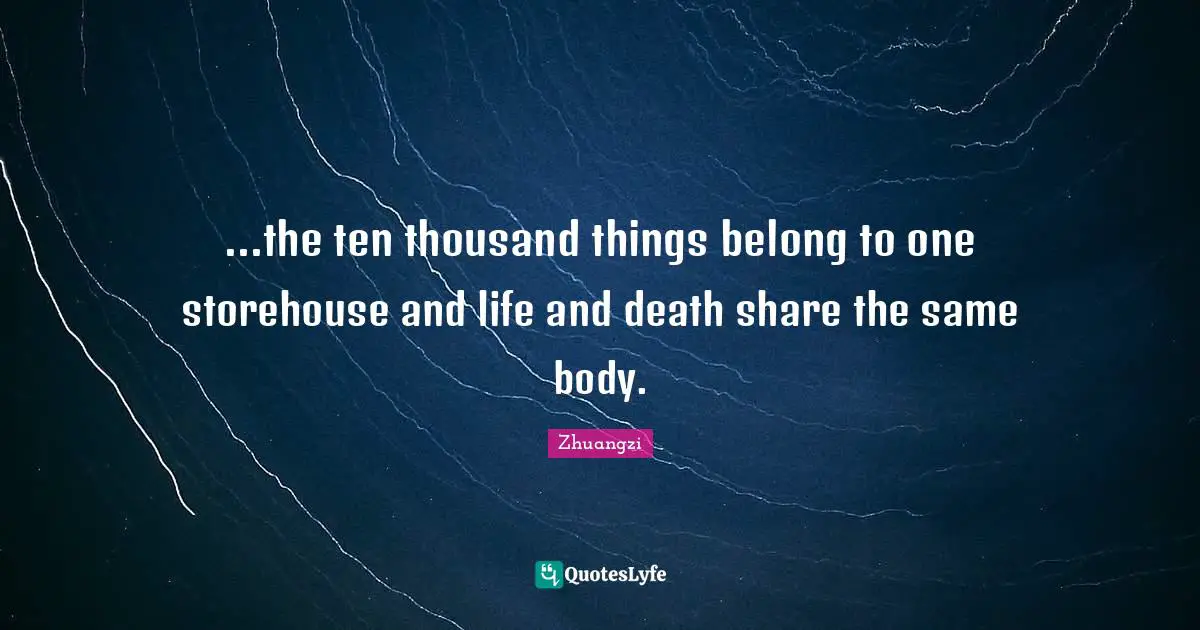 ...the ten thousand things belong to one storehouse and life and death share the same body.