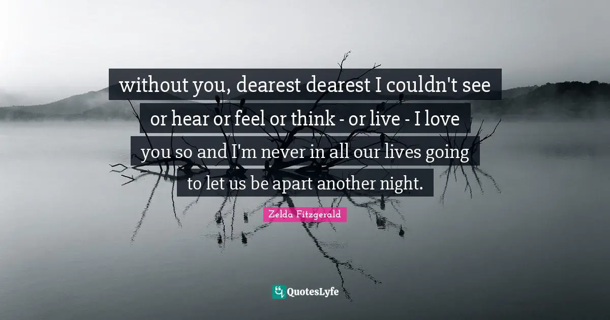 without you, dearest dearest I couldn't see or hear or feel or think - or live - I love you so and I'm never in all our lives going to let us be apart another night.