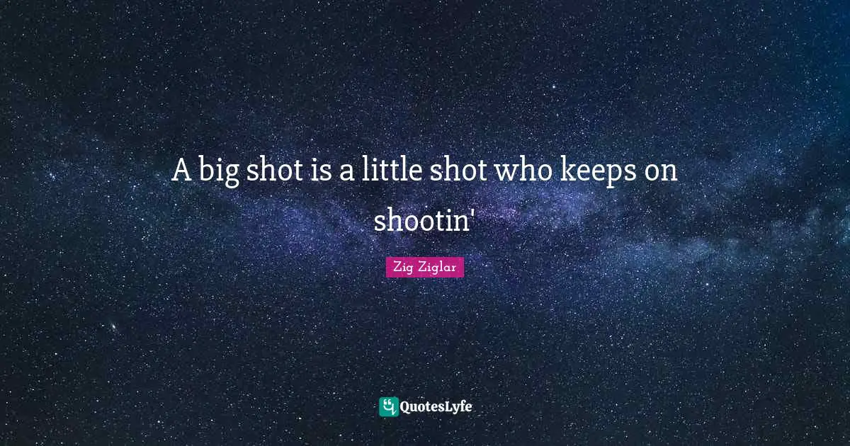 A big shot is a little shot who keeps on shootin'