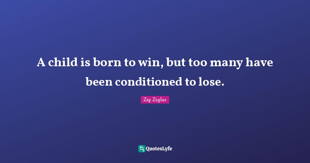 A child is born to win, but too many have been conditioned to lose.