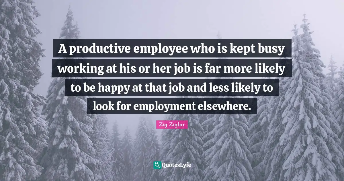 A productive employee who is kept busy working at his or her job is far more likely to be happy at that job and less likely to look for employment elsewhere.