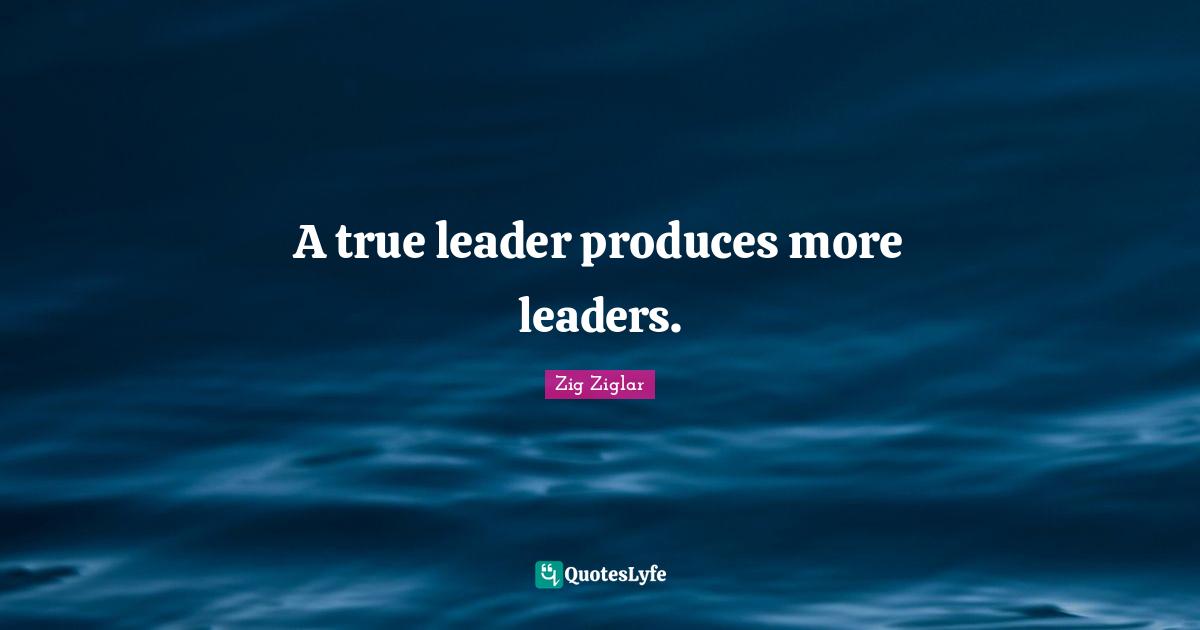 A true leader produces more leaders.