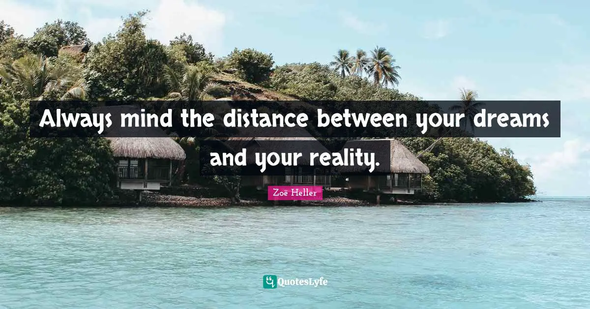 Always mind the distance between your dreams and your reality.