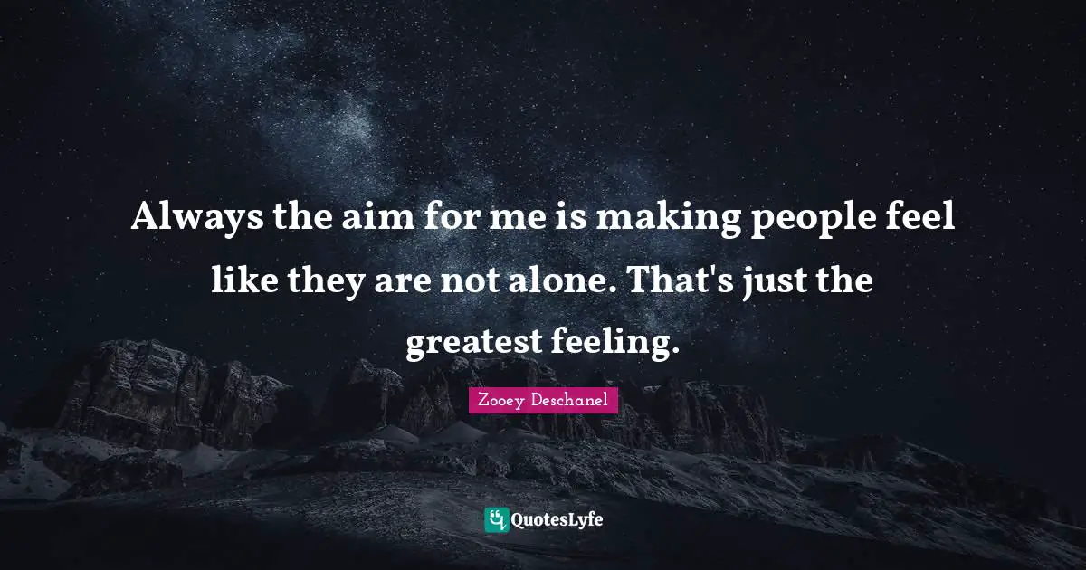 Always the aim for me is making people feel like they are not alone. That's just the greatest feeling.