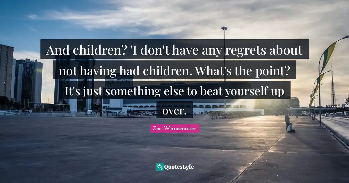 And children? 'I don't have any regrets about not having had children. What's the point? It's just something else to beat yourself up over.