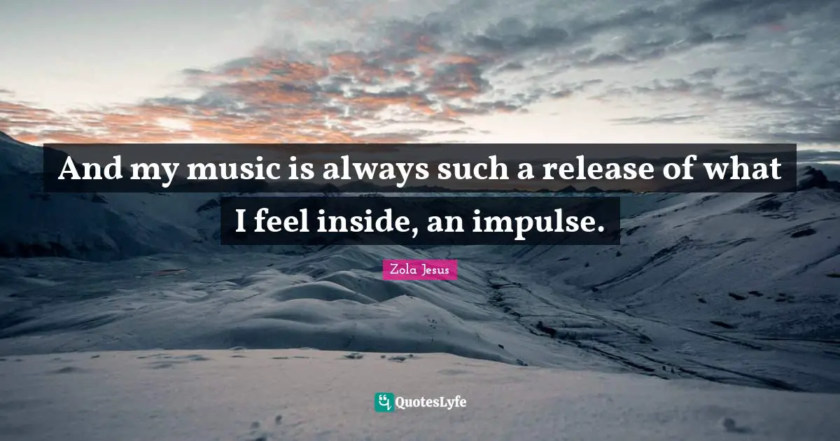 And my music is always such a release of what I feel inside, an impulse.