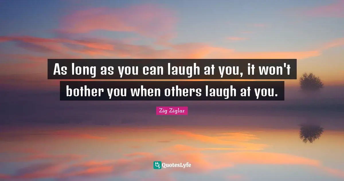 As long as you can laugh at you, it won't bother you when others laugh at you.