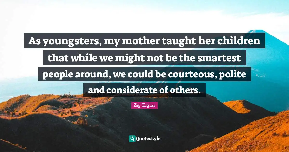 As youngsters, my mother taught her children that while we might not be the smartest people around, we could be courteous, polite and considerate of others.