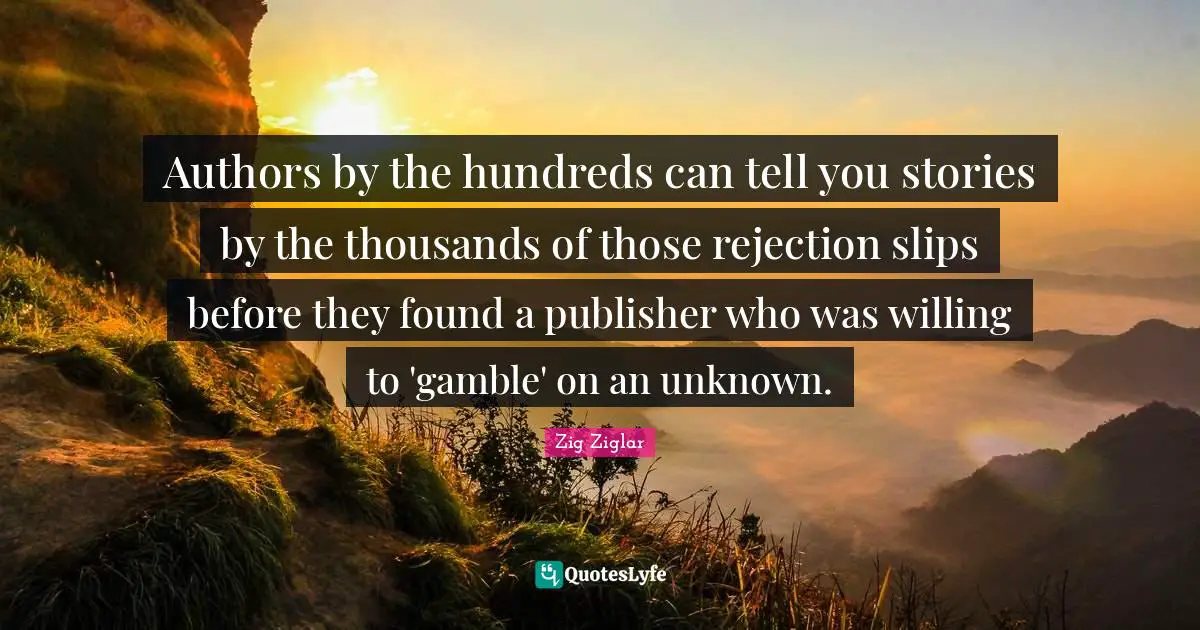Authors by the hundreds can tell you stories by the thousands of those rejection slips before they found a publisher who was willing to 'gamble' on an unknown.