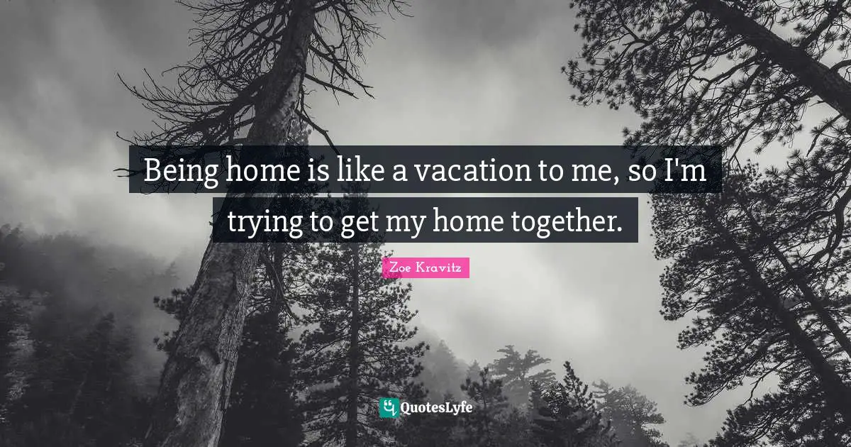 Being home is like a vacation to me, so I'm trying to get my home together.