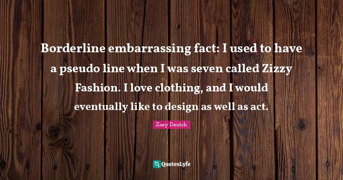 Borderline Quotes: "Borderline embarrassing fact: I used to have a pseudo line when I was seven called Zizzy Fashion. I love clothing, and I would eventually like to design as well as act."