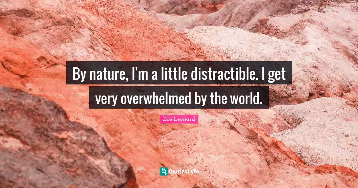 By nature, I'm a little distractible. I get very overwhelmed by the world.