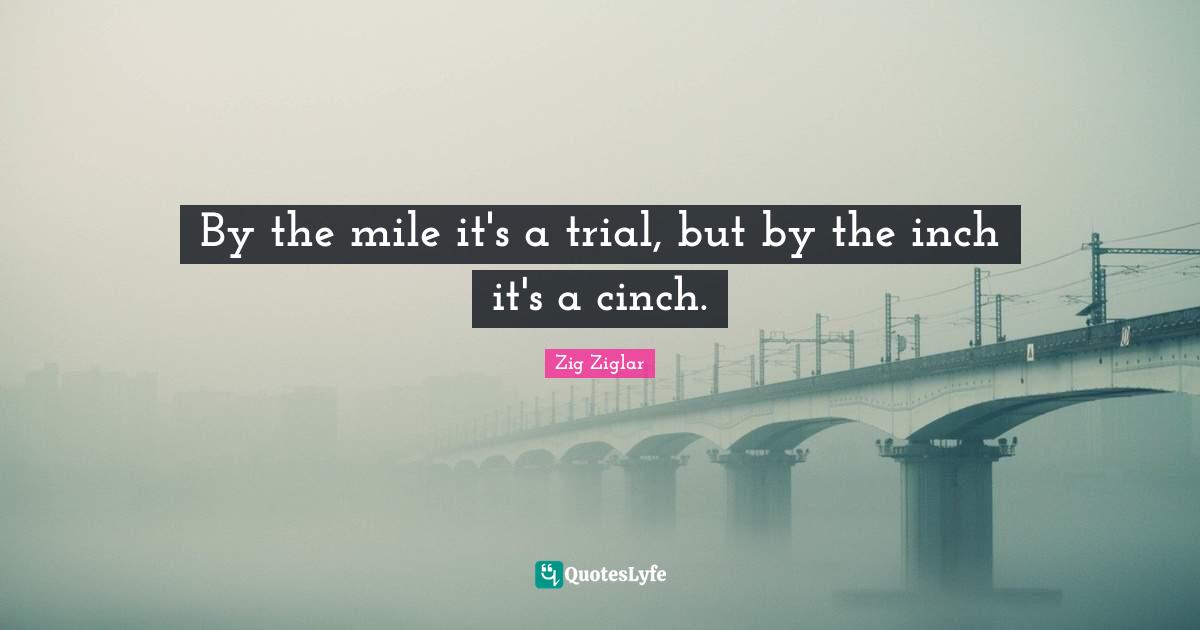 By the mile it's a trial, but by the inch it's a cinch.