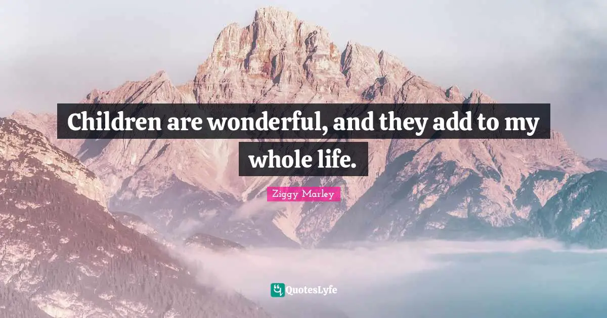 Children are wonderful, and they add to my whole life.
