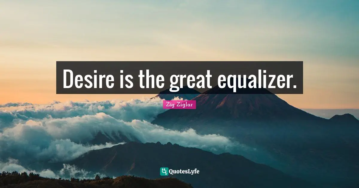 Desire is the great equalizer.