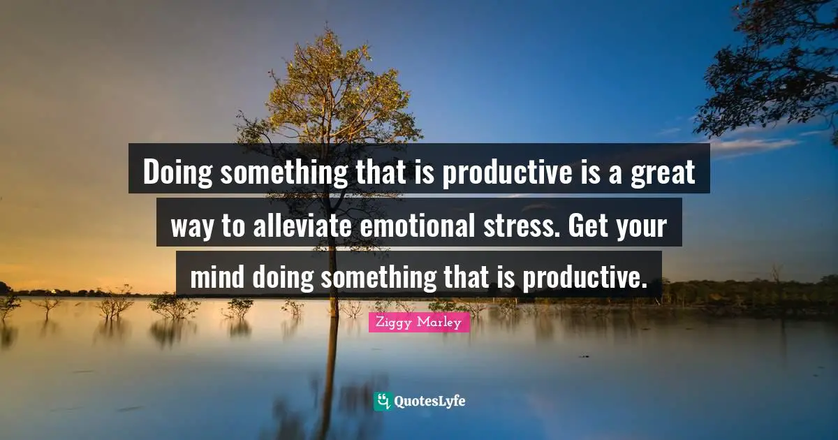 Doing something that is productive is a great way to alleviate emotional stress. Get your mind doing something that is productive.