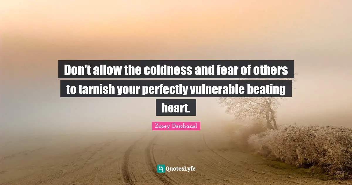 Zooey Deschanel Quotes: "Don't allow the coldness and fear of others to tarnish your perfectly vulnerable beating heart."