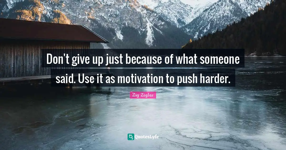Don't give up just because of what someone said. Use it as motivation to push harder.