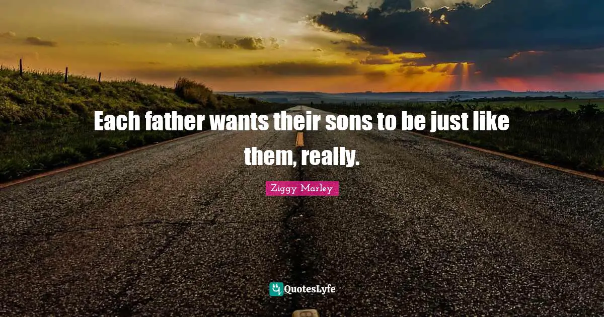 Each father wants their sons to be just like them, really.