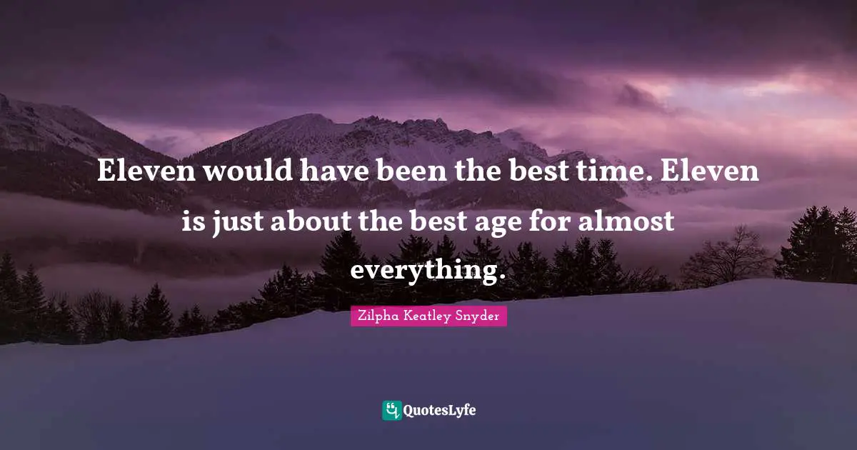 Eleven would have been the best time. Eleven is just about the best age for almost everything.