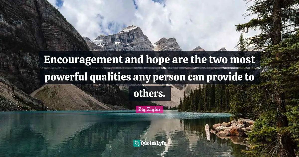 Encouragement and hope are the two most powerful qualities any person can provide to others.