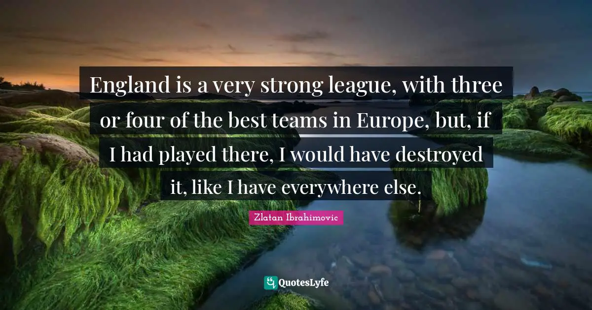 Very Strong Quotes: "England is a very strong league, with three or four of the best teams in Europe, but, if I had played there, I would have destroyed it, like I have everywhere else."